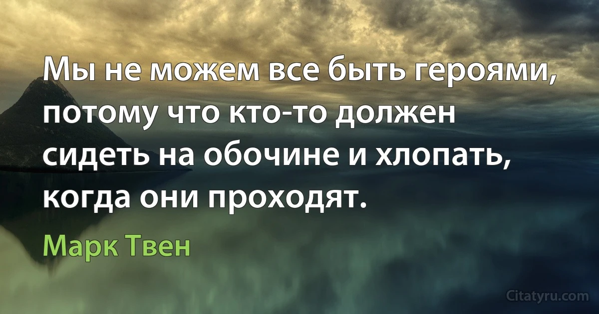 Мы не можем все быть героями, потому что кто-то должен сидеть на обочине и хлопать, когда они проходят. (Марк Твен)