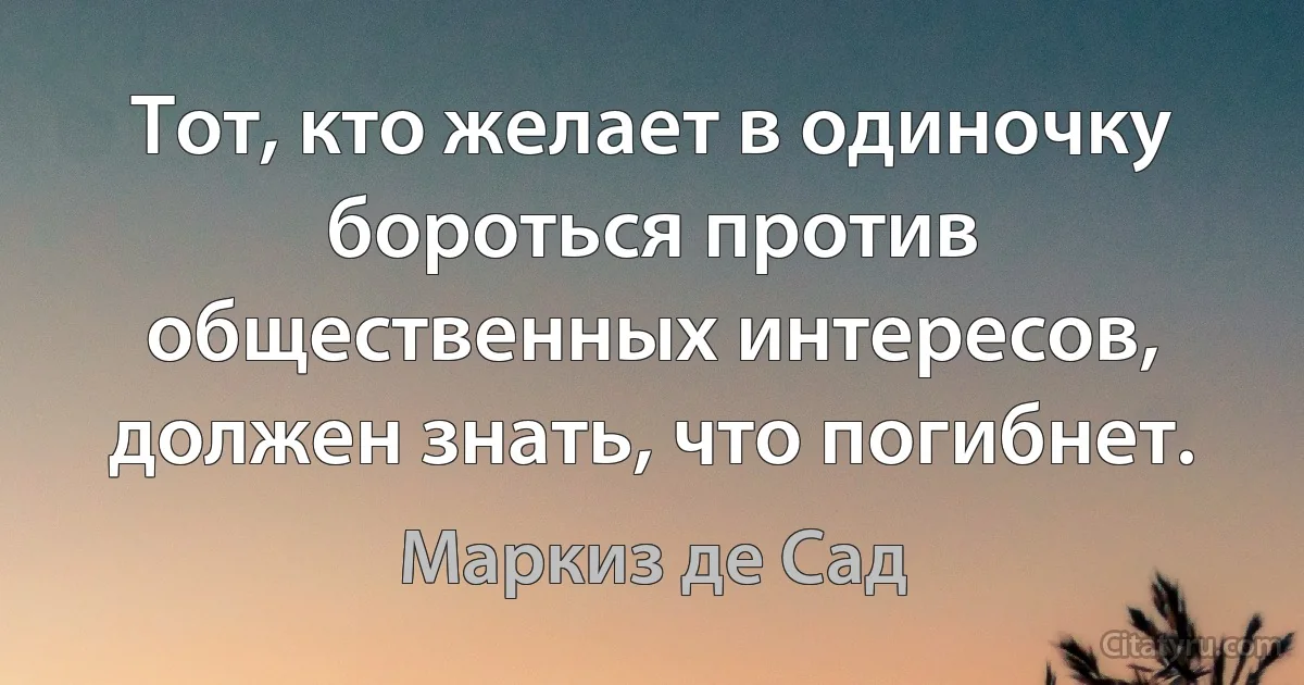 Тот, кто желает в одиночку бороться против общественных интересов, должен знать, что погибнет. (Маркиз де Сад)