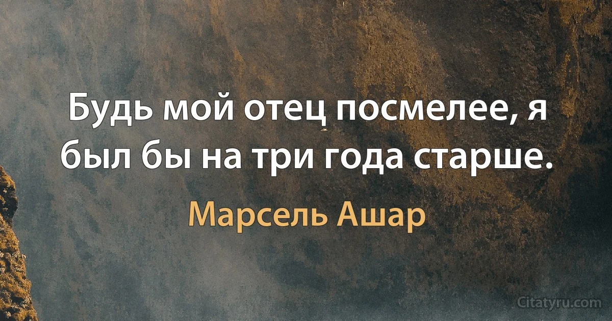 Будь мой отец посмелее, я был бы на три года старше. (Марсель Ашар)