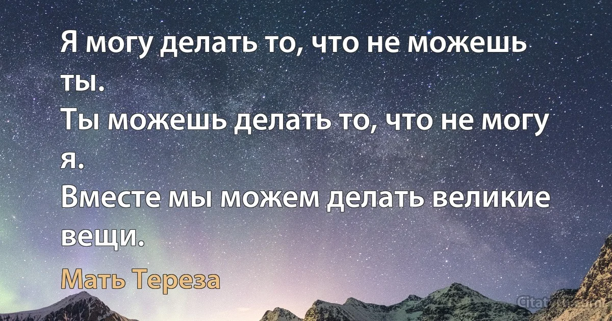 Я могу делать то, что не можешь ты.
Ты можешь делать то, что не могу я.
Вместе мы можем делать великие вещи. (Мать Тереза)