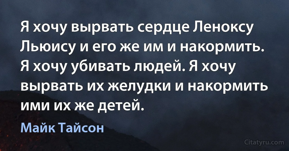 Я хочу вырвать сердце Леноксу Льюису и его же им и накормить. Я хочу убивать людей. Я хочу вырвать их желудки и накормить ими их же детей. (Майк Тайсон)