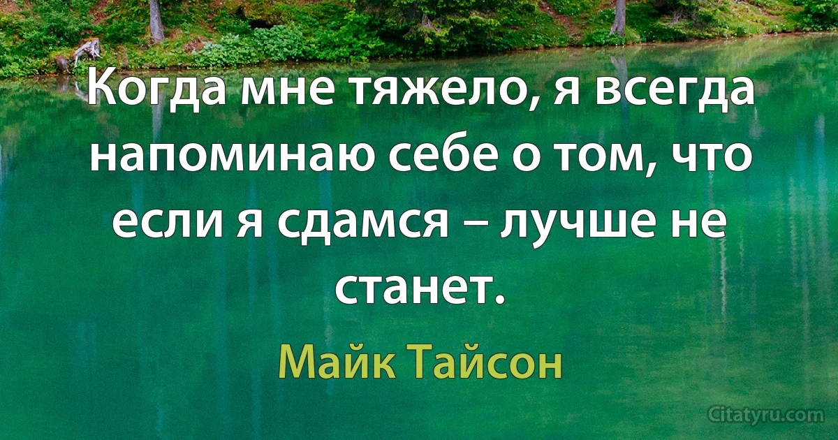 Когда мне тяжело, я всегда напоминаю себе о том, что если я сдамся – лучше не станет. (Майк Тайсон)