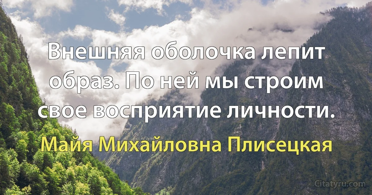 Внешняя оболочка лепит образ. По ней мы строим свое восприятие личности. (Майя Михайловна Плисецкая)