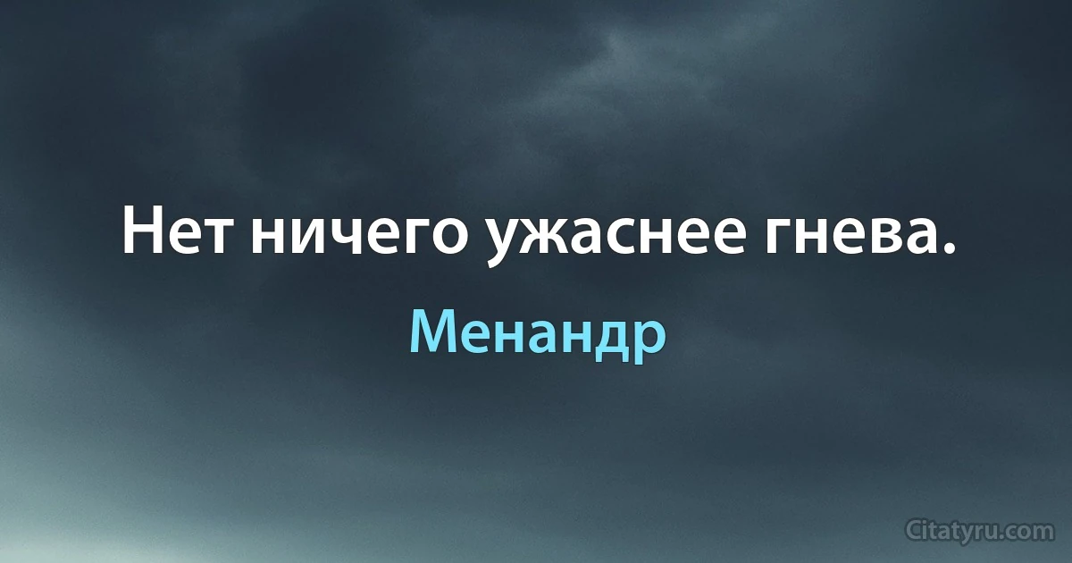 Нет ничего ужаснее гнева. (Менандр)