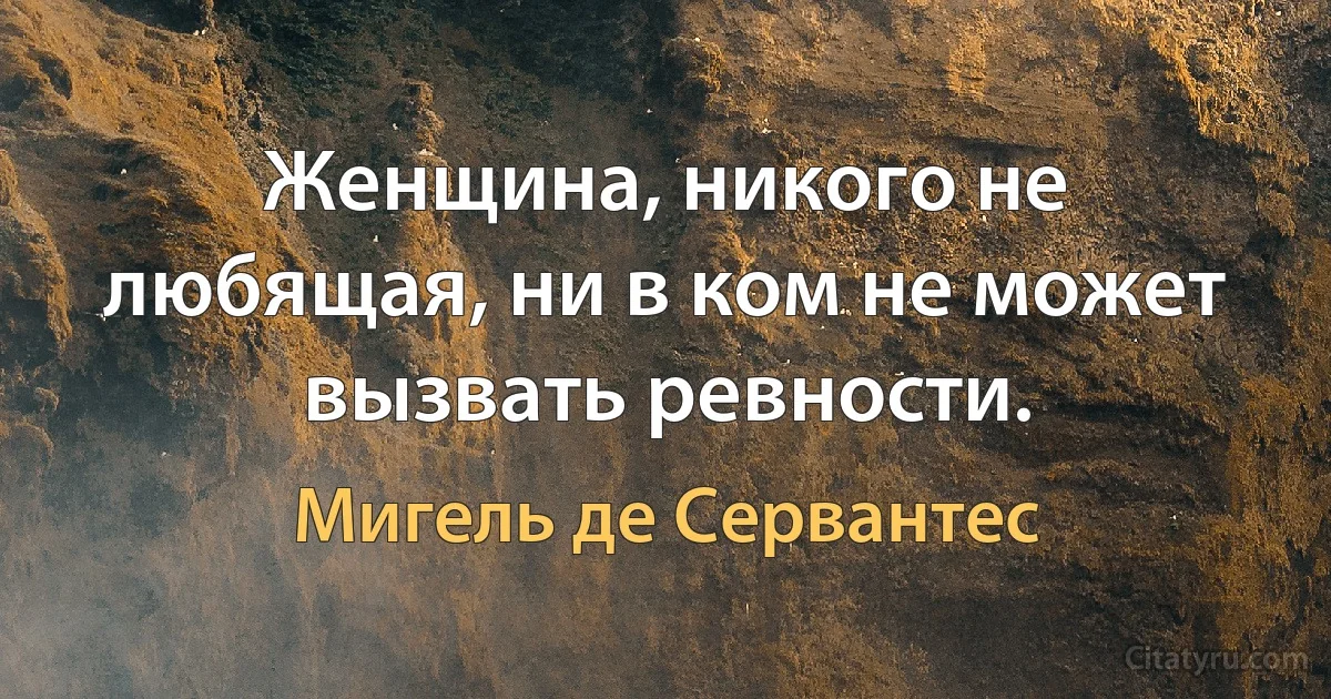 Женщина, никого не любящая, ни в ком не может вызвать ревности. (Мигель де Сервантес)