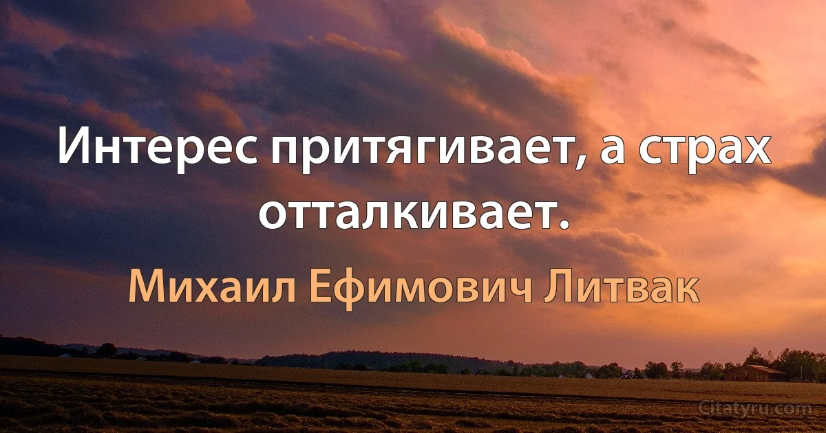 Интерес притягивает, а страх отталкивает. (Михаил Ефимович Литвак)