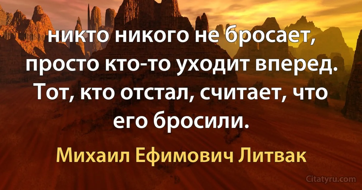 никто никого не бросает, просто кто-то уходит вперед. Тот, кто отстал, считает, что его бросили. (Михаил Ефимович Литвак)