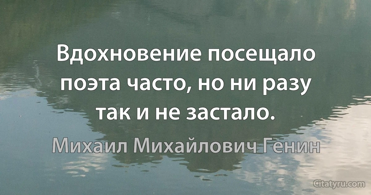 Вдохновение посещало поэта часто, но ни разу так и не застало. (Михаил Михайлович Генин)