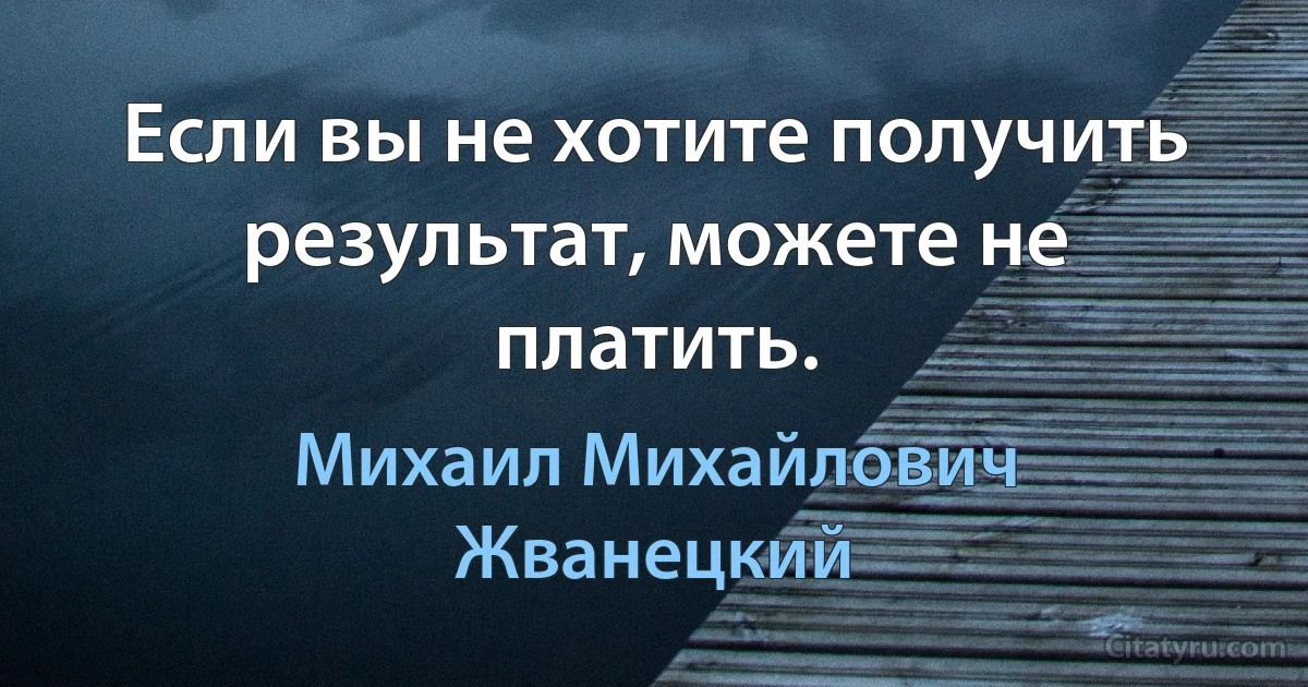 Если вы не хотите получить результат, можете не платить. (Михаил Михайлович Жванецкий)