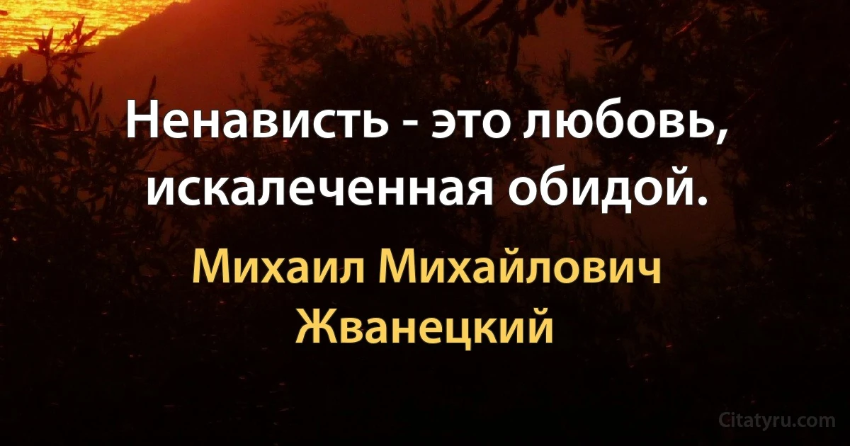 Ненависть - это любовь, искалеченная обидой. (Михаил Михайлович Жванецкий)