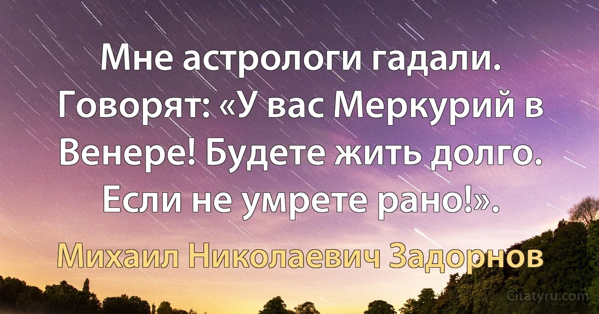 Мне астрологи гадали. Говорят: «У вас Меркурий в Венере! Будете жить долго. Если не умрете рано!». (Михаил Николаевич Задорнов)