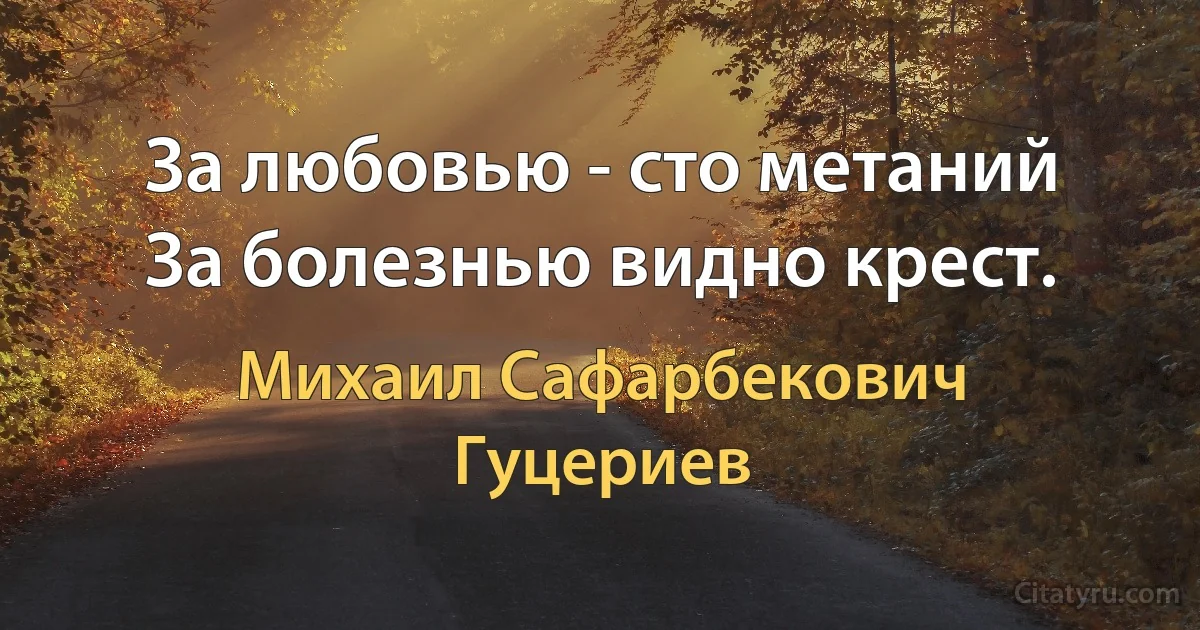 За любовью - сто метаний
За болезнью видно крест. (Михаил Сафарбекович Гуцериев)