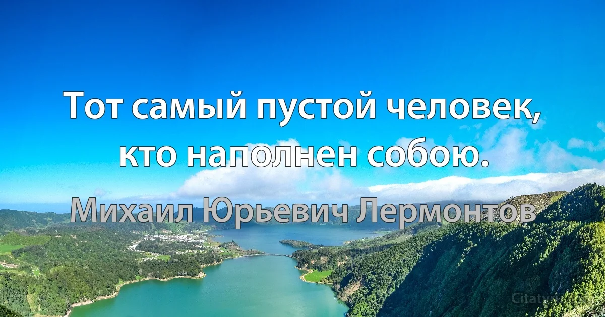 Тот самый пустой человек, кто наполнен собою. (Михаил Юрьевич Лермонтов)