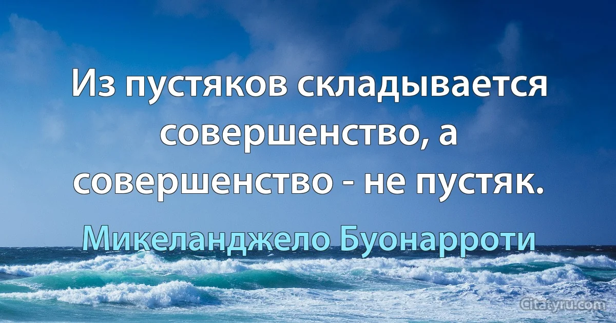 Из пустяков складывается совершенство, а совершенство - не пустяк. (Микеланджело Буонарроти)