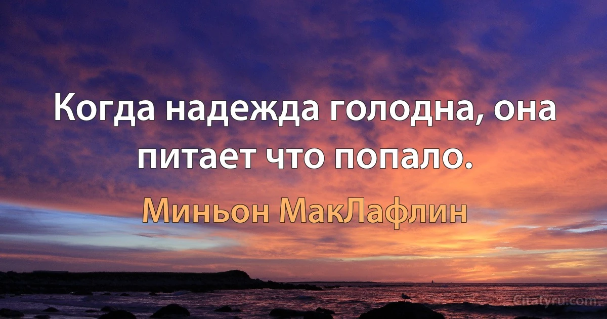 Когда надежда голодна, она питает что попало. (Миньон МакЛафлин)