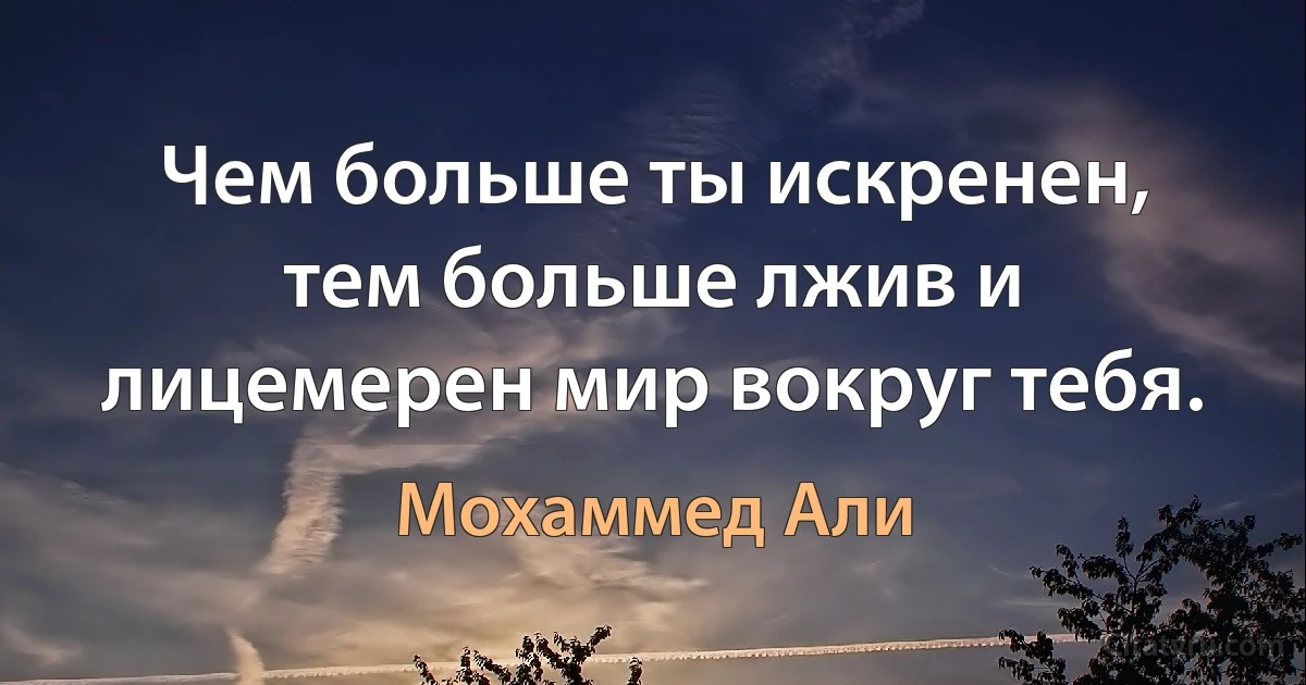 Чем больше ты искренен, тем больше лжив и лицемерен мир вокруг тебя. (Мохаммед Али)