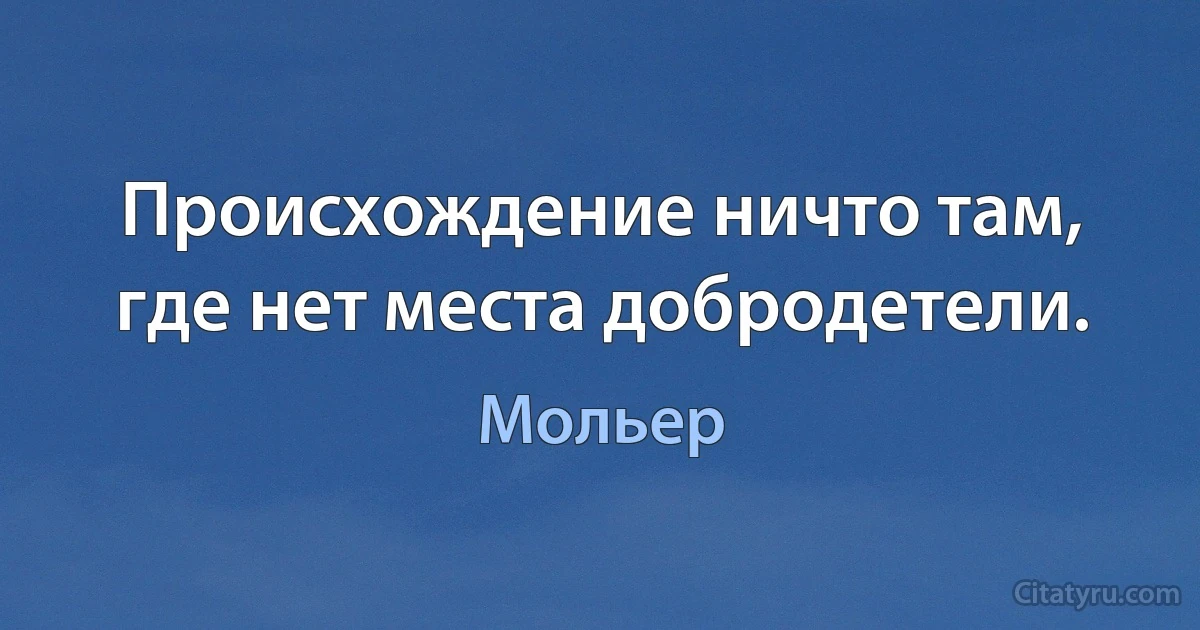 Происхождение ничто там, где нет места добродетели. (Мольер)