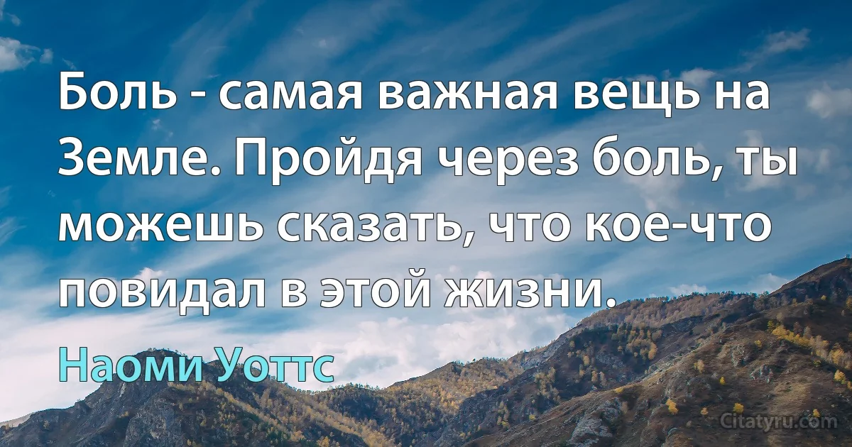 Боль - самая важная вещь на Земле. Пройдя через боль, ты можешь сказать, что кое-что повидал в этой жизни. (Наоми Уоттс)