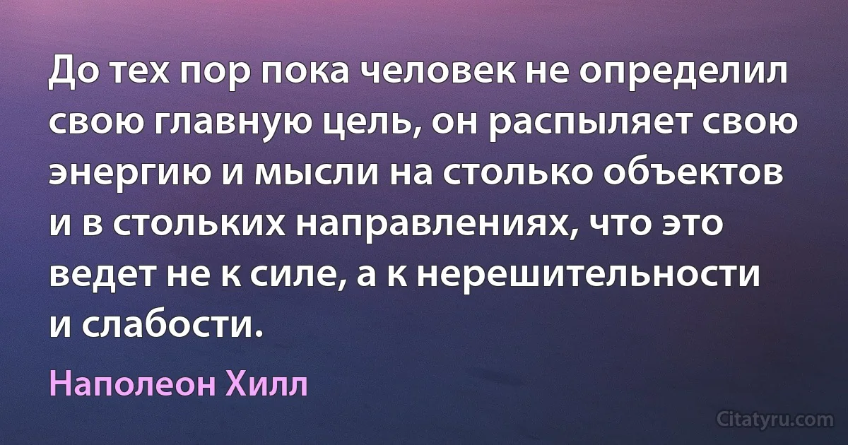 До тех пор пока человек не определил свою главную цель, он распыляет свою энергию и мысли на столько объектов и в стольких направлениях, что это ведет не к силе, а к нерешительности и слабости. (Наполеон Хилл)