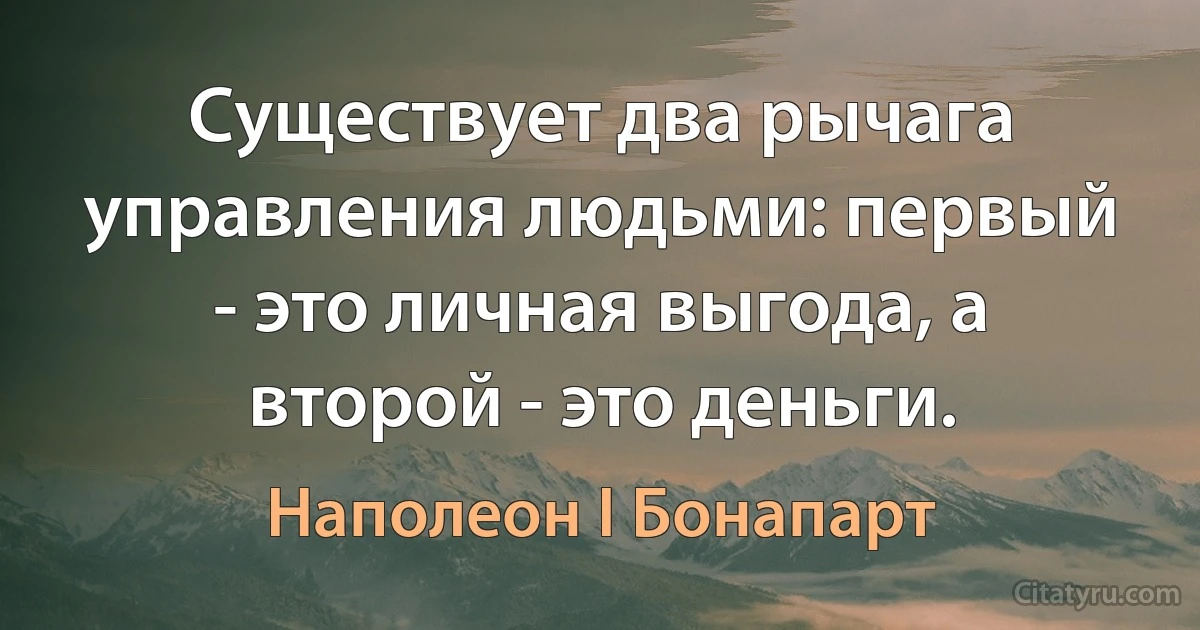 Существует два рычага управления людьми: первый - это личная выгода, а второй - это деньги. (Наполеон I Бонапарт)