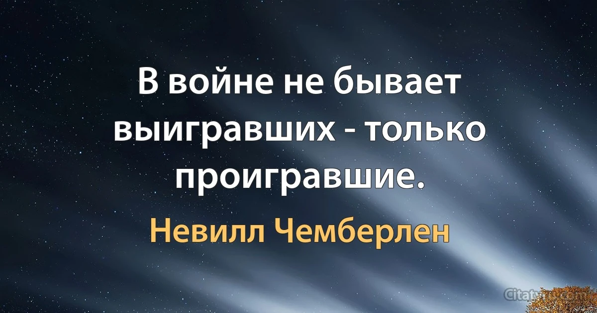 В войне не бывает выигравших - только проигравшие. (Невилл Чемберлен)