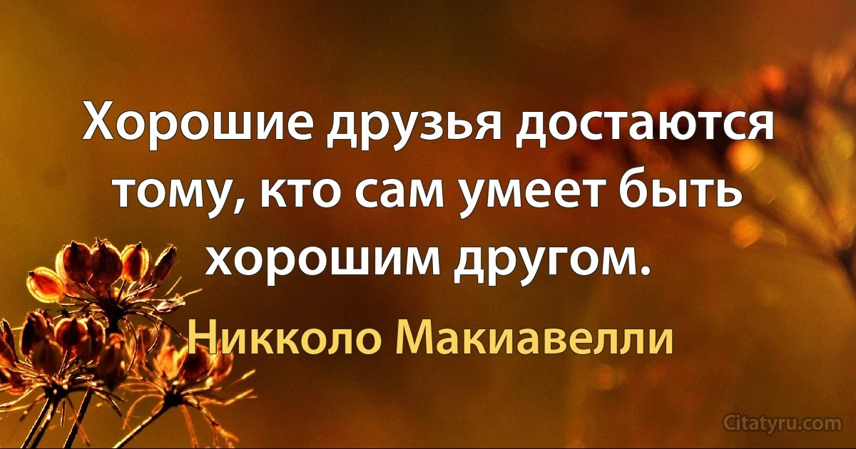 Хорошие друзья достаются тому, кто сам умеет быть хорошим другом. (Никколо Макиавелли)