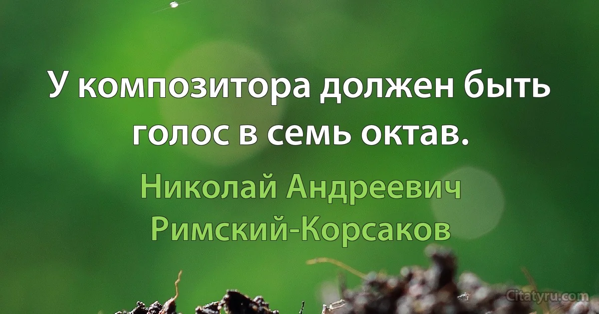 У композитора должен быть голос в семь октав. (Николай Андреевич Римский-Корсаков)