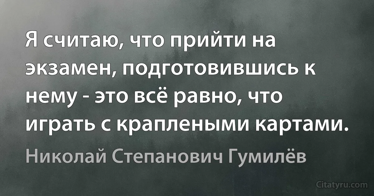 Я считаю, что прийти на экзамен, подготовившись к нему - это всё равно, что играть с краплеными картами. (Николай Степанович Гумилёв)