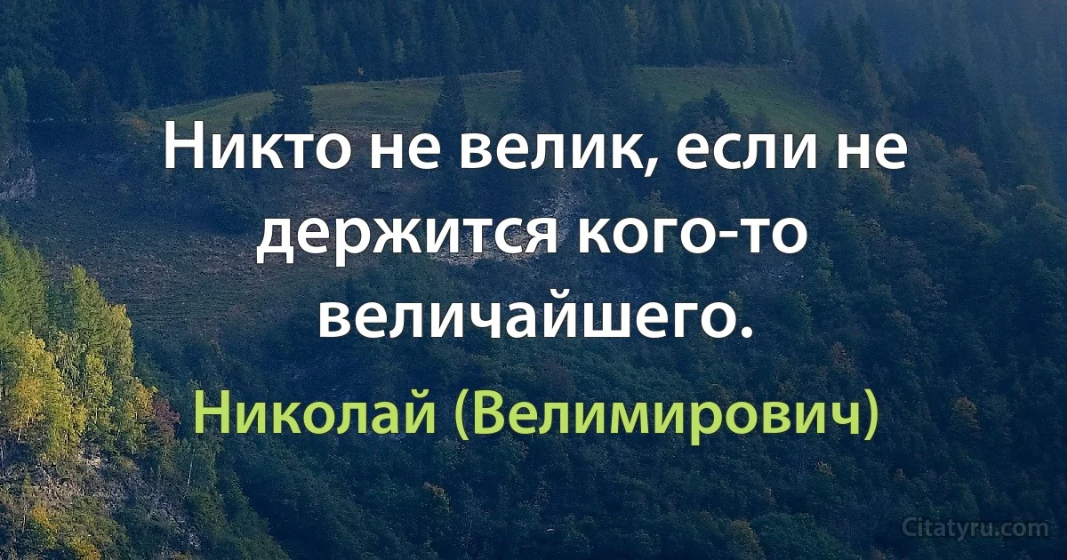 Никто не велик, если не держится кого-то величайшего. (Николай (Велимирович))