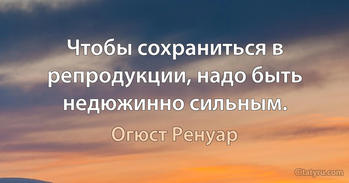 Чтобы сохраниться в репродукции, надо быть недюжинно сильным. (Огюст Ренуар)