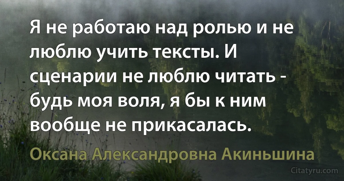 Я не работаю над ролью и не люблю учить тексты. И сценарии не люблю читать - будь моя воля, я бы к ним вообще не прикасалась. (Оксана Александровна Акиньшина)