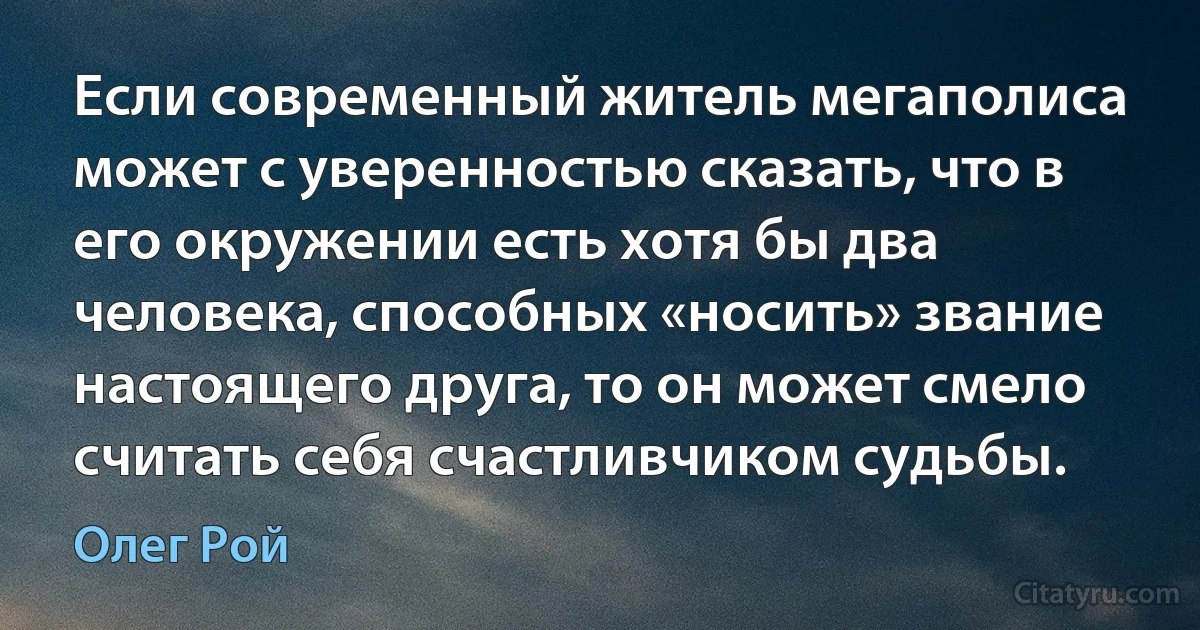 Если современный житель мегаполиса может с уверенностью сказать, что в его окружении есть хотя бы два человека, способных «носить» звание настоящего друга, то он может смело считать себя счастливчиком судьбы. (Олег Рой)