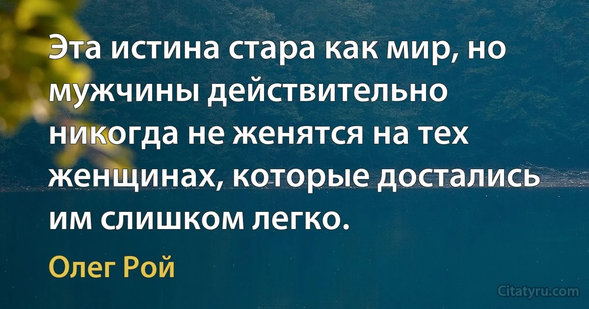 Эта истина стара как мир, но мужчины действительно никогда не женятся на тех женщинах, которые достались им слишком легко. (Олег Рой)