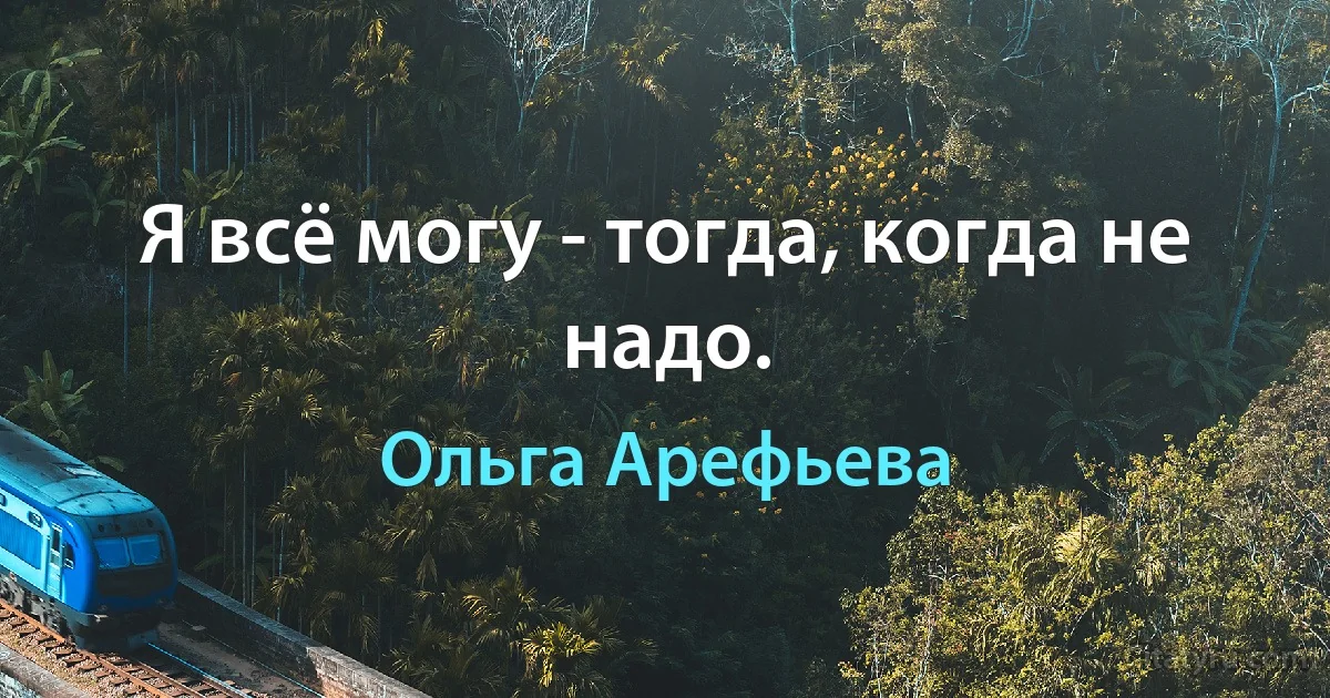 Я всё могу - тогда, когда не надо. (Ольга Арефьева)