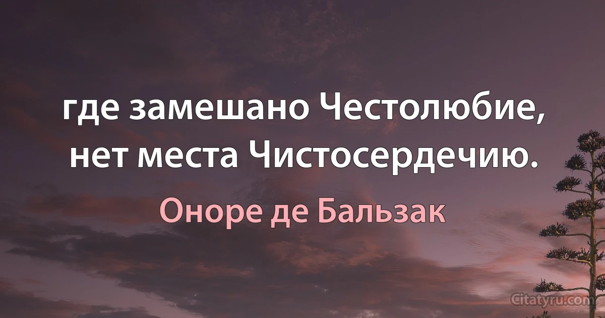 где замешано Честолюбие, нет места Чистосердечию. (Оноре де Бальзак)