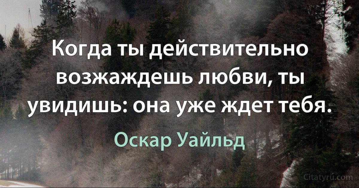 Когда ты действительно возжаждешь любви, ты увидишь: она уже ждет тебя. (Оскар Уайльд)