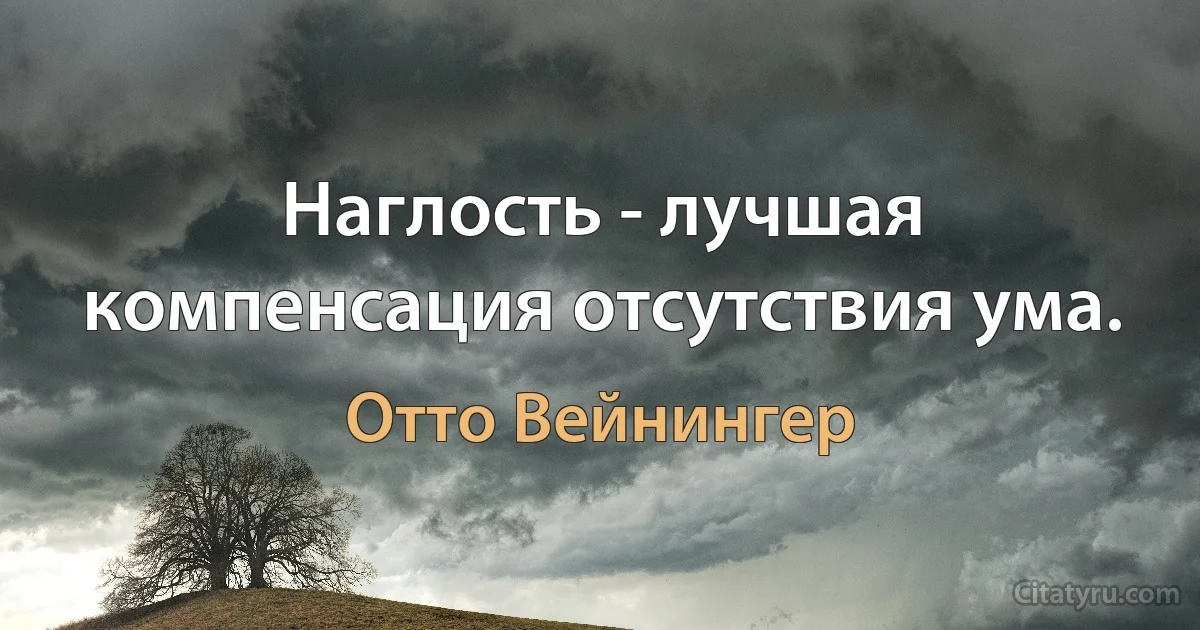 Наглость - лучшая компенсация отсутствия ума. (Отто Вейнингер)