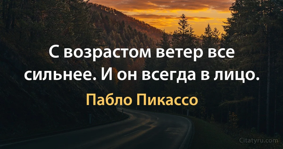 С возрастом ветер все сильнее. И он всегда в лицо. (Пабло Пикассо)