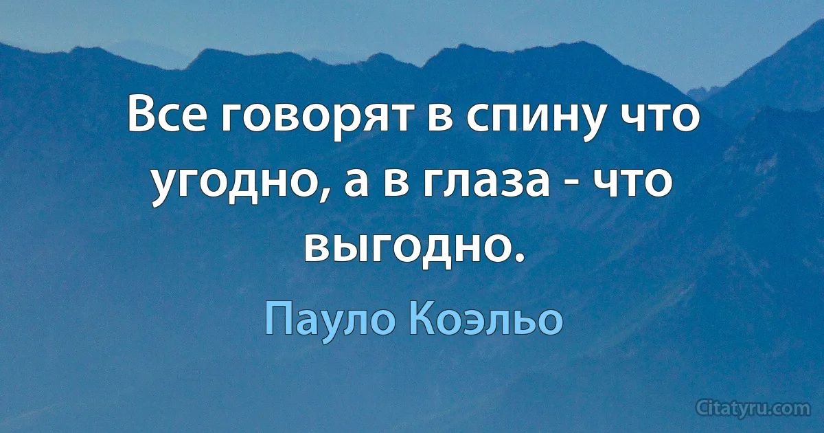 Все говорят в спину что угодно, а в глаза - что выгодно. (Пауло Коэльо)