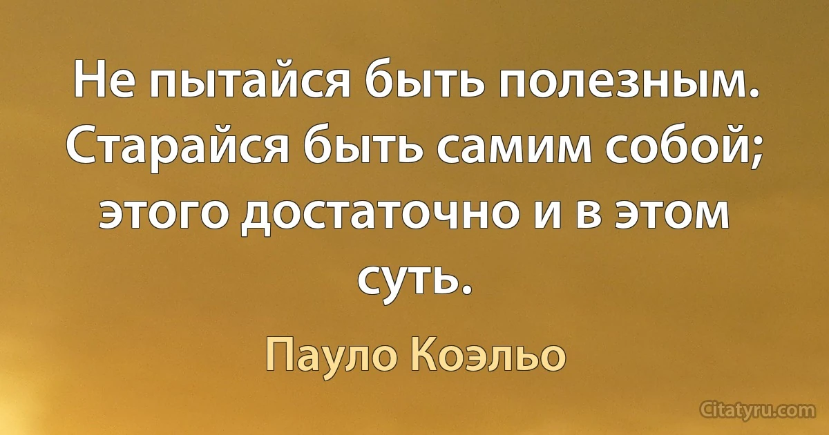 Не пытайся быть полезным. Старайся быть самим собой; этого достаточно и в этом суть. (Пауло Коэльо)