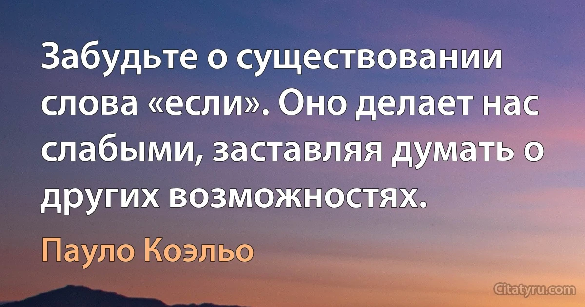 Забудьте о существовании слова «если». Оно делает нас слабыми, заставляя думать о других возможностях. (Пауло Коэльо)