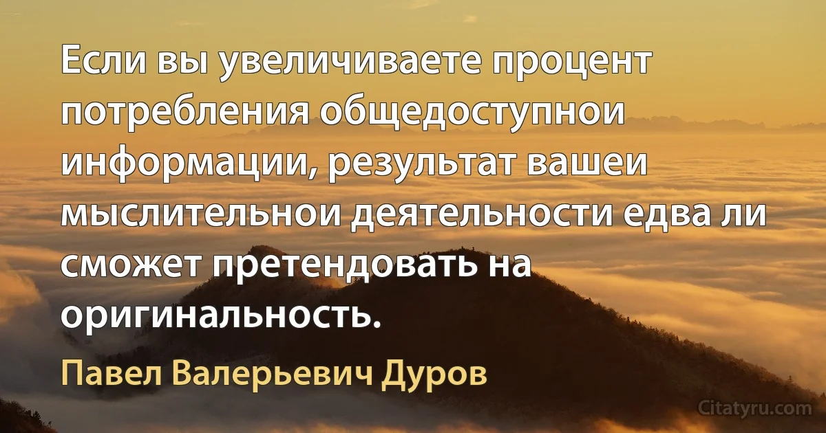 Если вы увеличиваете процент потребления общедоступнои информации, результат вашеи мыслительнои деятельности едва ли сможет претендовать на оригинальность. (Павел Валерьевич Дуров)