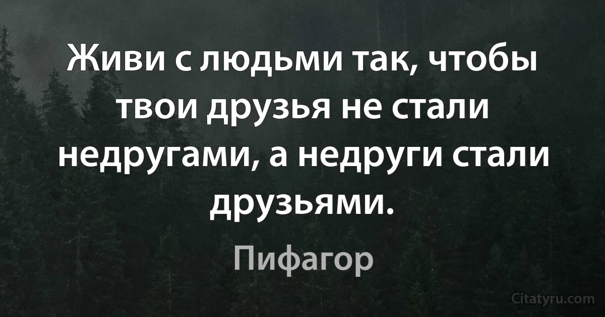 Живи с людьми так, чтобы твои друзья не стали недругами, а недруги стали друзьями. (Пифагор)