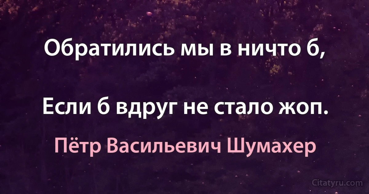 Обратились мы в ничто б,

Если б вдруг не стало жоп. (Пётр Васильевич Шумахер)