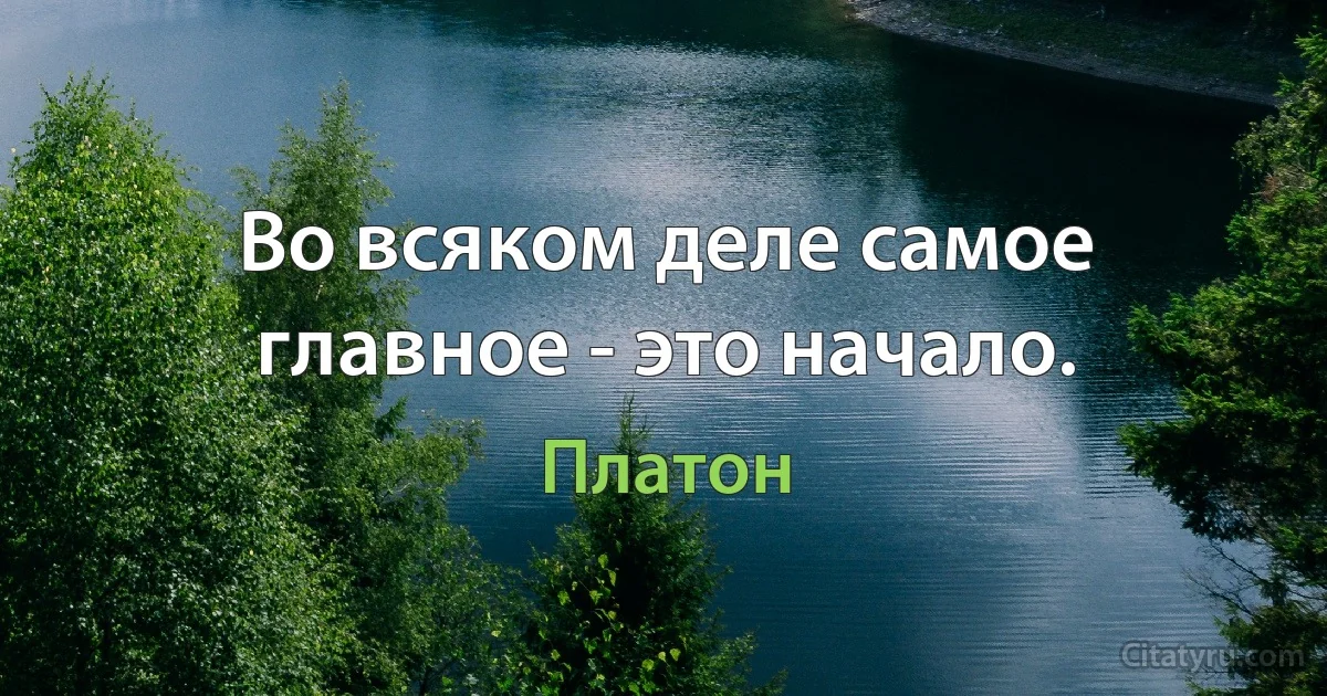 Во всяком деле самое главное - это начало. (Платон)