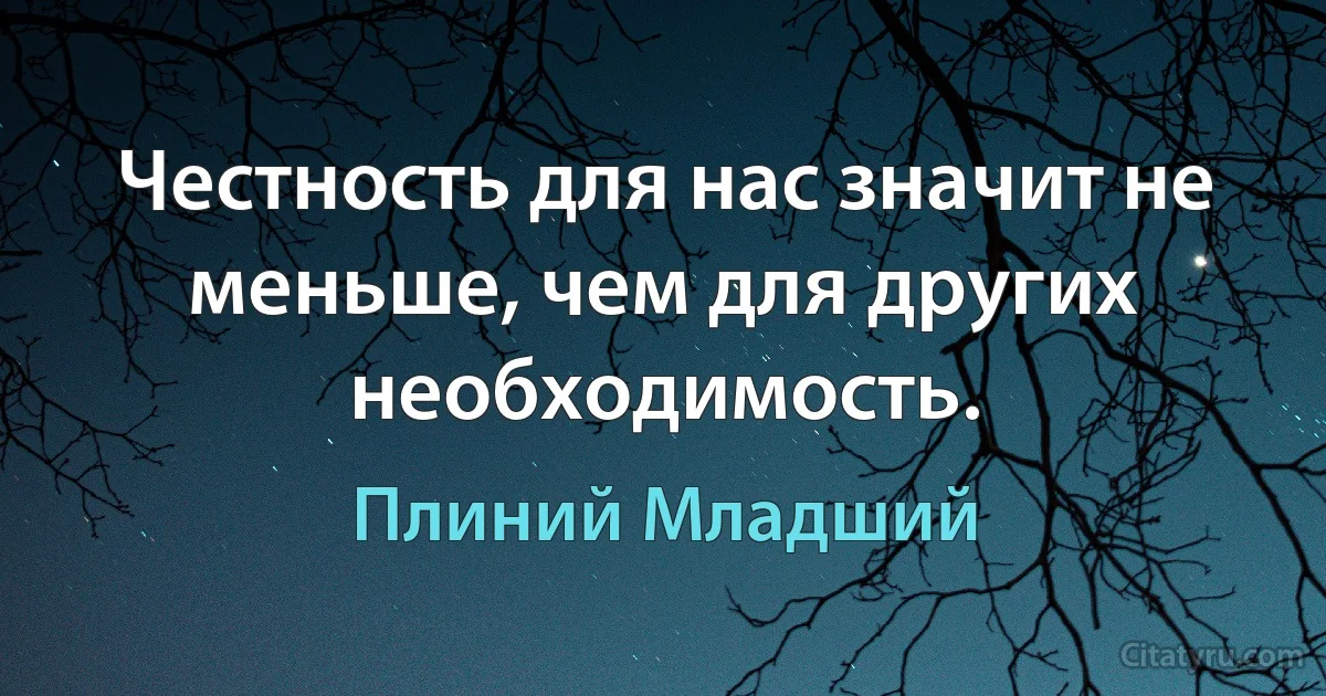 Честность для нас значит не меньше, чем для других необходимость. (Плиний Младший)