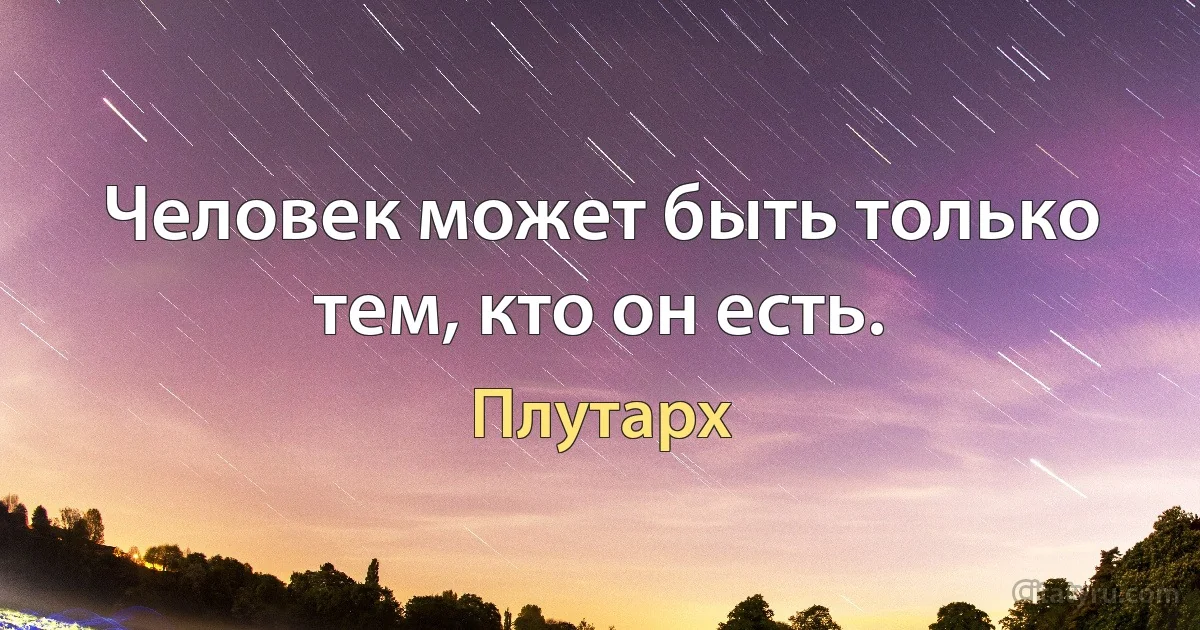 Человек может быть только тем, кто он есть. (Плутарх)