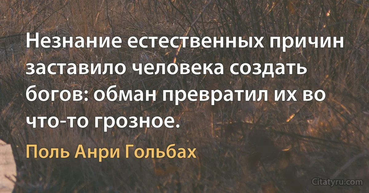 Незнание естественных причин заставило человека создать богов: обман превратил их во что-то грозное. (Поль Анри Гольбах)