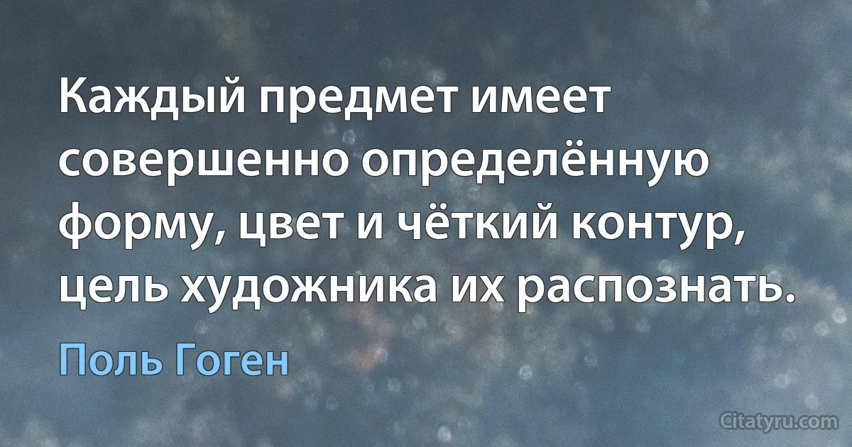 Каждый предмет имеет совершенно определённую форму, цвет и чёткий контур, цель художника их распознать. (Поль Гоген)