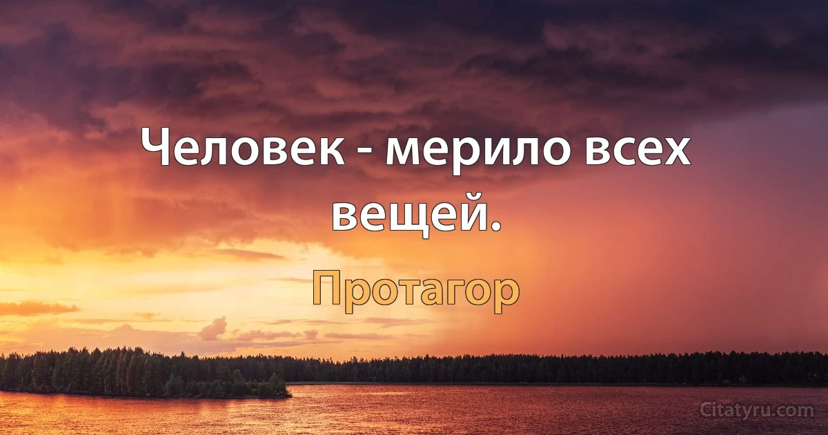 Человек - мерило всех вещей. (Протагор)